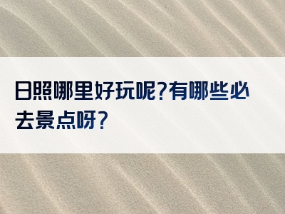 日照哪里好玩呢？有哪些必去景点呀？