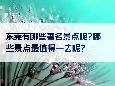东莞有哪些著名景点呢？哪些景点最值得一去呢？