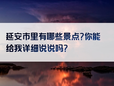 延安市里有哪些景点？你能给我详细说说吗？