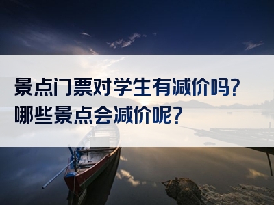 景点门票对学生有减价吗？哪些景点会减价呢？