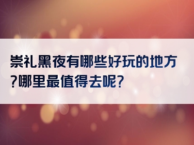 崇礼黑夜有哪些好玩的地方？哪里最值得去呢？