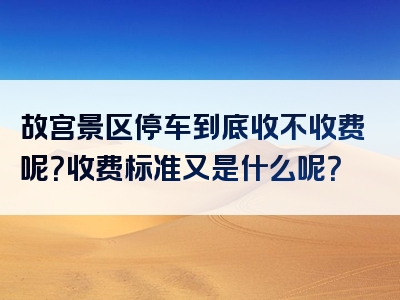 故宫景区停车到底收不收费呢？收费标准又是什么呢？
