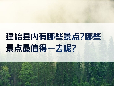 建始县内有哪些景点？哪些景点最值得一去呢？