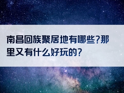 南昌回族聚居地有哪些？那里又有什么好玩的？