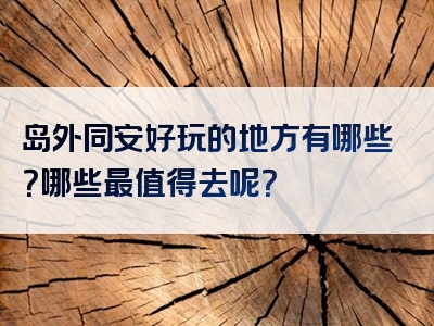 岛外同安好玩的地方有哪些？哪些最值得去呢？