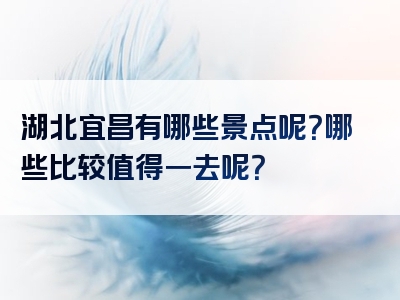 湖北宜昌有哪些景点呢？哪些比较值得一去呢？