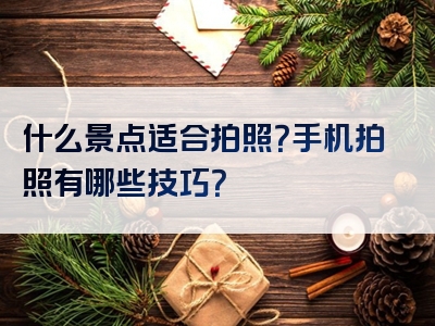 什么景点适合拍照？手机拍照有哪些技巧？