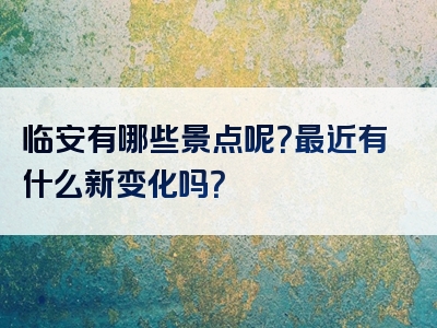 临安有哪些景点呢？最近有什么新变化吗？
