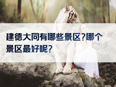 建德大同有哪些景区？哪个景区最好呢？