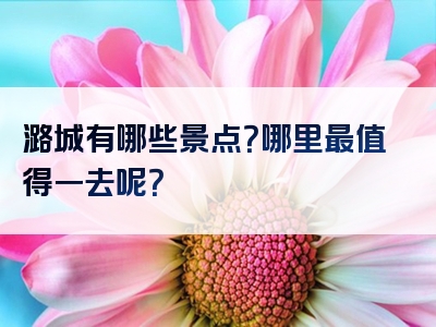 潞城有哪些景点？哪里最值得一去呢？