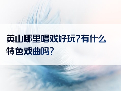 英山哪里唱戏好玩？有什么特色戏曲吗？