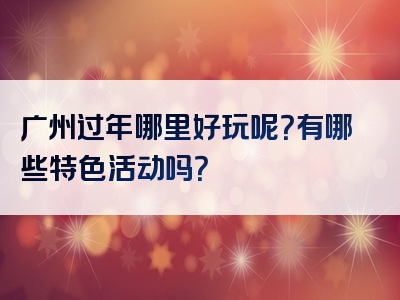 广州过年哪里好玩呢？有哪些特色活动吗？
