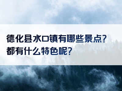 德化县水口镇有哪些景点？都有什么特色呢？