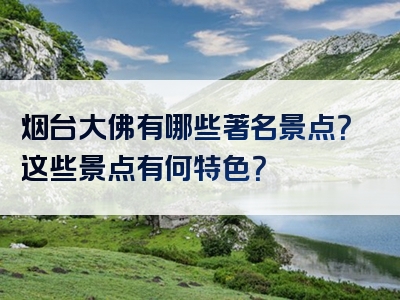 烟台大佛有哪些著名景点？这些景点有何特色？