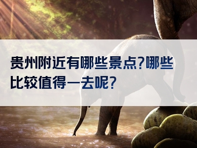 贵州附近有哪些景点？哪些比较值得一去呢？