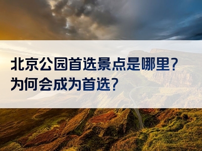 北京公园首选景点是哪里？为何会成为首选？