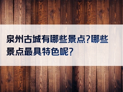 泉州古城有哪些景点？哪些景点最具特色呢？