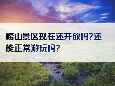 崂山景区现在还开放吗？还能正常游玩吗？