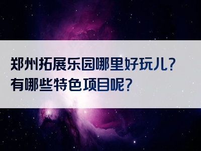 郑州拓展乐园哪里好玩儿？有哪些特色项目呢？