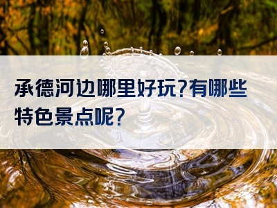 承德河边哪里好玩？有哪些特色景点呢？
