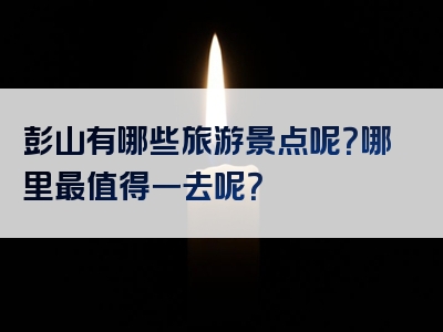 彭山有哪些旅游景点呢？哪里最值得一去呢？