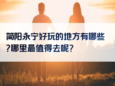 简阳永宁好玩的地方有哪些？哪里最值得去呢？