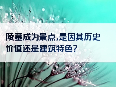 陵墓成为景点，是因其历史价值还是建筑特色？