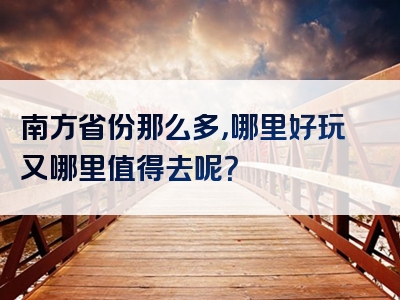 南方省份那么多，哪里好玩又哪里值得去呢？