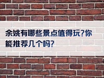 余姚有哪些景点值得玩？你能推荐几个吗？