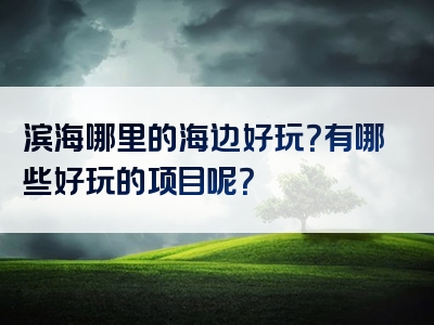 滨海哪里的海边好玩？有哪些好玩的项目呢？