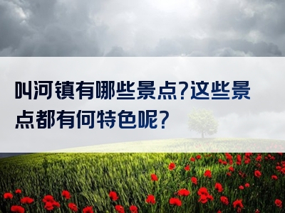 叫河镇有哪些景点？这些景点都有何特色呢？