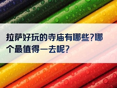 拉萨好玩的寺庙有哪些？哪个最值得一去呢？