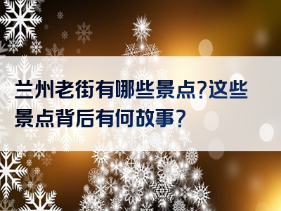 兰州老街有哪些景点？这些景点背后有何故事？
