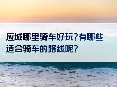 应城哪里骑车好玩？有哪些适合骑车的路线呢？