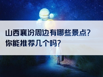 山西襄汾周边有哪些景点？你能推荐几个吗？
