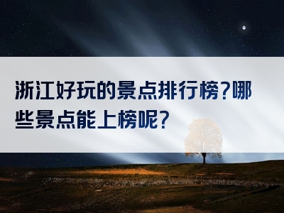 浙江好玩的景点排行榜？哪些景点能上榜呢？