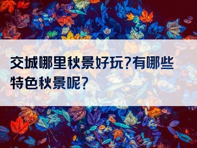 交城哪里秋景好玩？有哪些特色秋景呢？