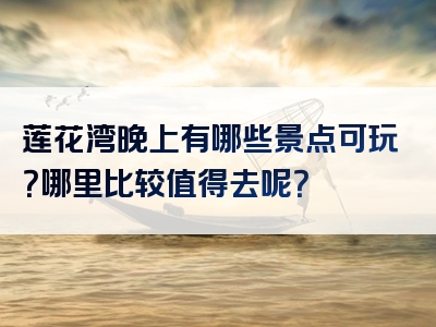 莲花湾晚上有哪些景点可玩？哪里比较值得去呢？