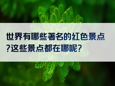 世界有哪些著名的红色景点？这些景点都在哪呢？