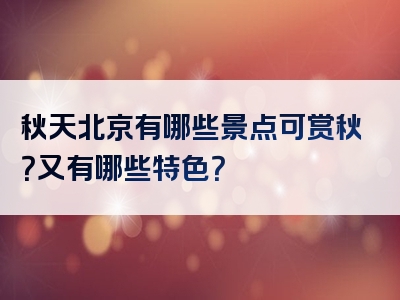秋天北京有哪些景点可赏秋？又有哪些特色？