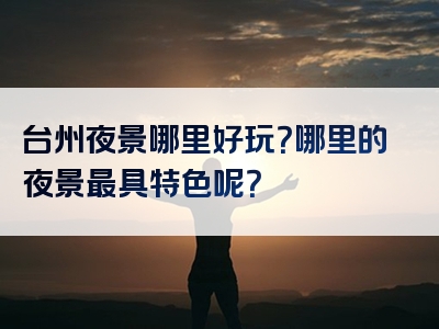 台州夜景哪里好玩？哪里的夜景最具特色呢？