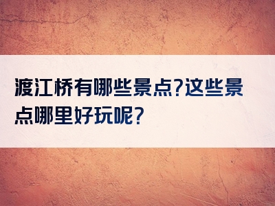 渡江桥有哪些景点？这些景点哪里好玩呢？