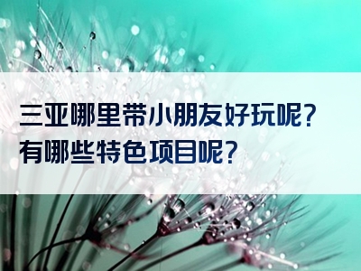 三亚哪里带小朋友好玩呢？有哪些特色项目呢？
