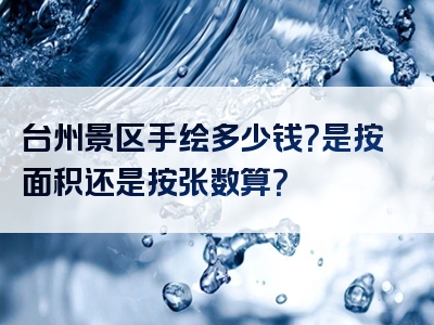 台州景区手绘多少钱？是按面积还是按张数算？