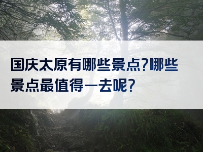 国庆太原有哪些景点？哪些景点最值得一去呢？