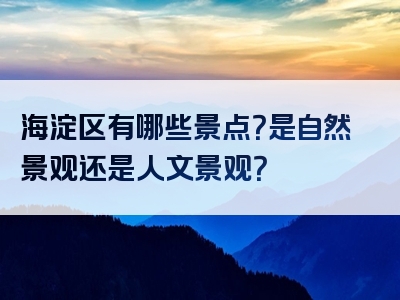 海淀区有哪些景点？是自然景观还是人文景观？