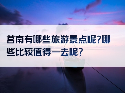 莒南有哪些旅游景点呢？哪些比较值得一去呢？