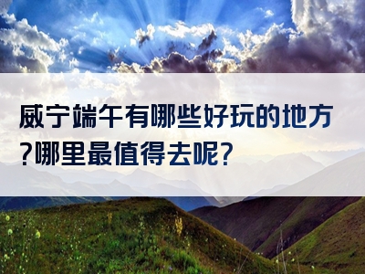 威宁端午有哪些好玩的地方？哪里最值得去呢？