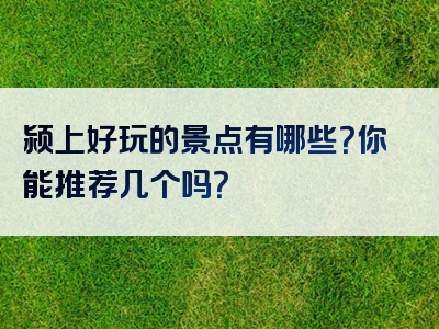 颍上好玩的景点有哪些？你能推荐几个吗？