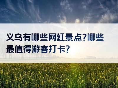 义乌有哪些网红景点？哪些最值得游客打卡？